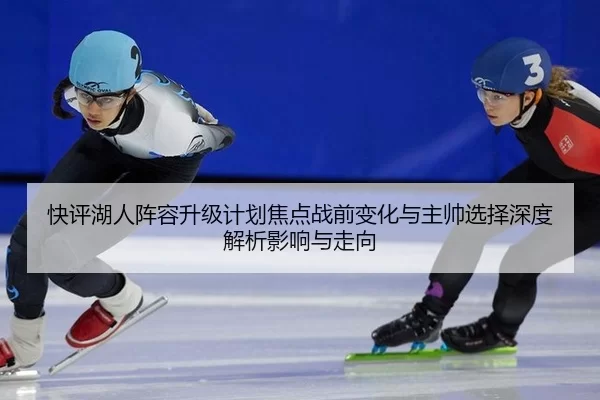 快评湖人阵容升级计划焦点战前变化与主帅选择深度解析影响与走向