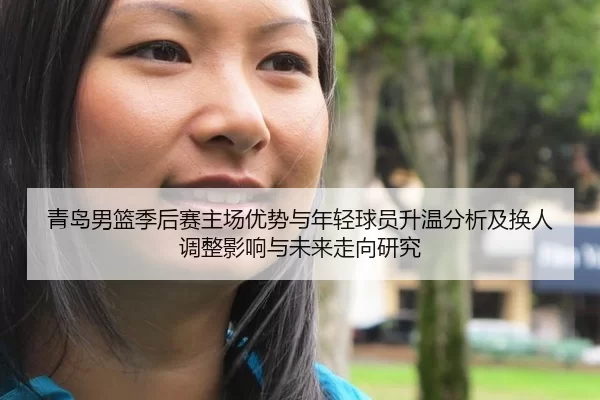 青岛男篮季后赛主场优势与年轻球员升温分析及换人调整影响与未来走向研究