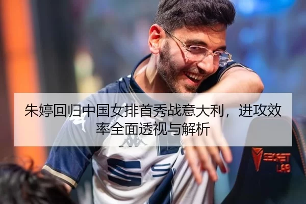 朱婷回归中国女排首秀战意大利，进攻效率全面透视与解析